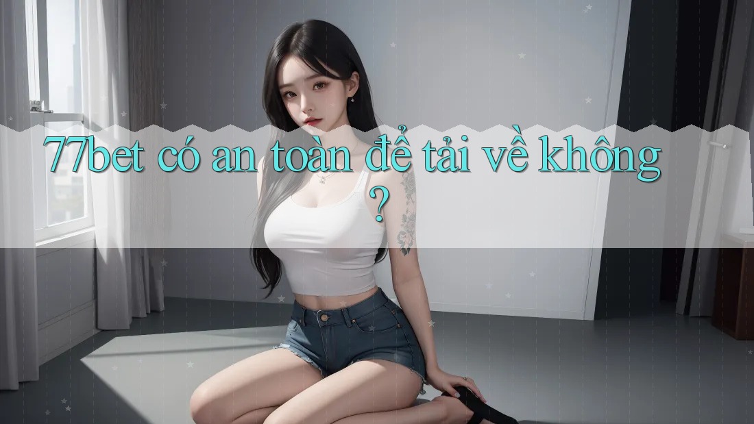 77bet có an toàn để tải về không?