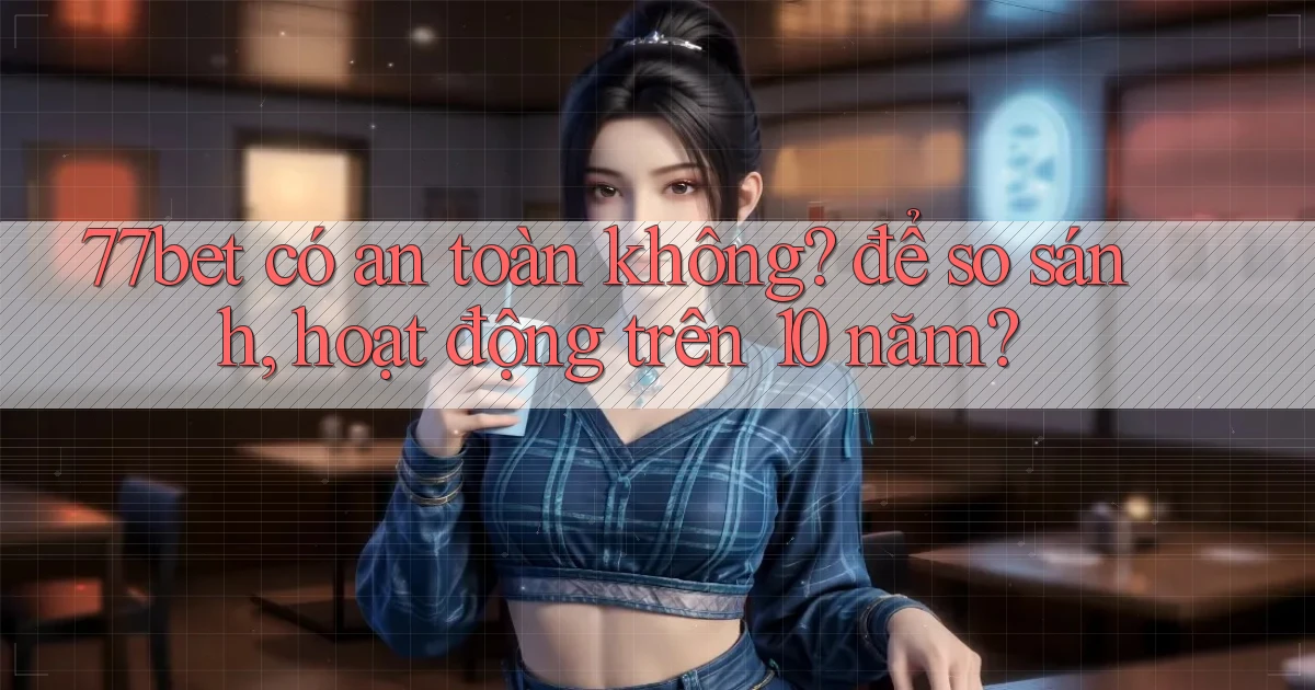 77bet có an toàn không để so sánh, hoạt động trên 10 năm