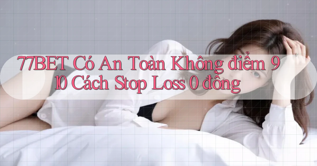 77bet có an toàn không điểm 910 cách stop loss 0 đồng