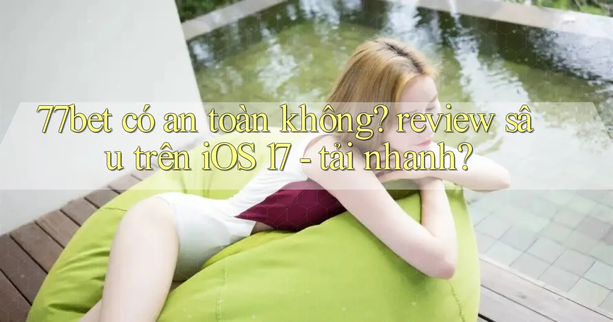 77bet có an toàn không review sâu trên iOS 17   tải nhanh