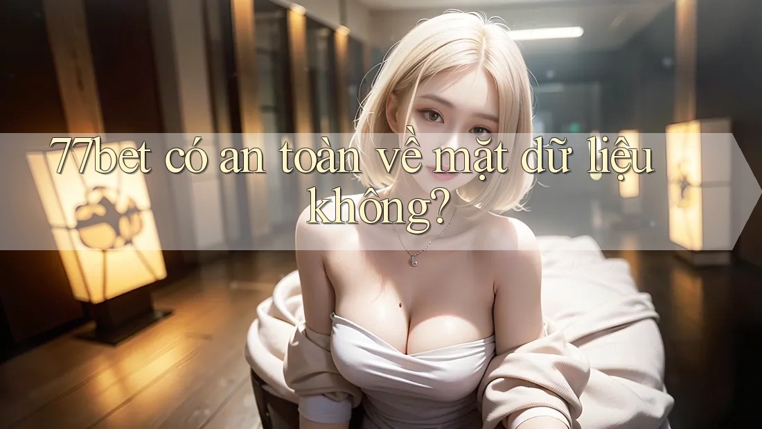 77bet có an toàn về mặt dữ liệu không?