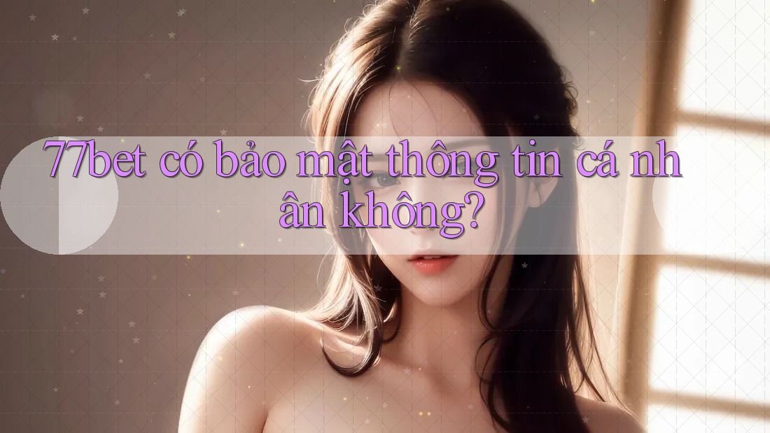 77bet có bảo mật thông tin cá nhân không?