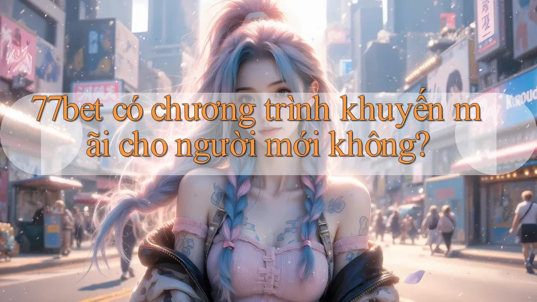 77bet có chương trình khuyến mãi cho người mới không?