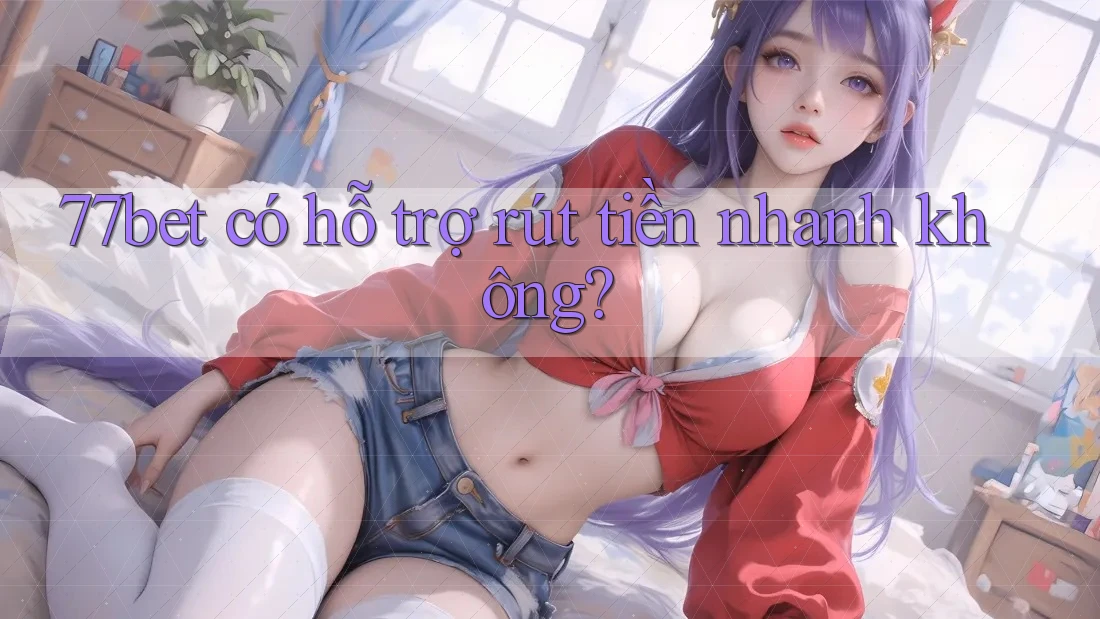 77bet có hỗ trợ rút tiền nhanh không?