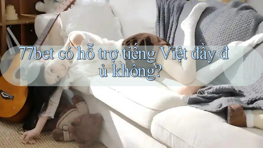 77bet có hỗ trợ tiếng Việt đầy đủ không?