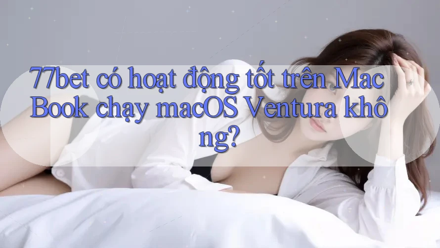 77bet có hoạt động tốt trên MacBook chạy macOS Ventura không?
