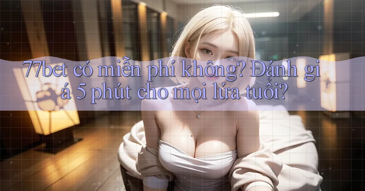 77bet có miễn phí không đánh giá 5 phút cho mọi lứa tuổi