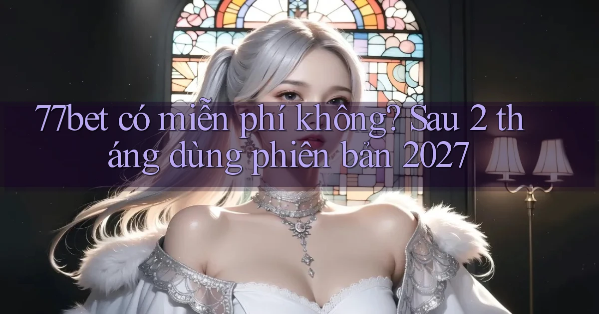 77bet có miễn phí không sau 2 tháng dùng phiên bản 2027