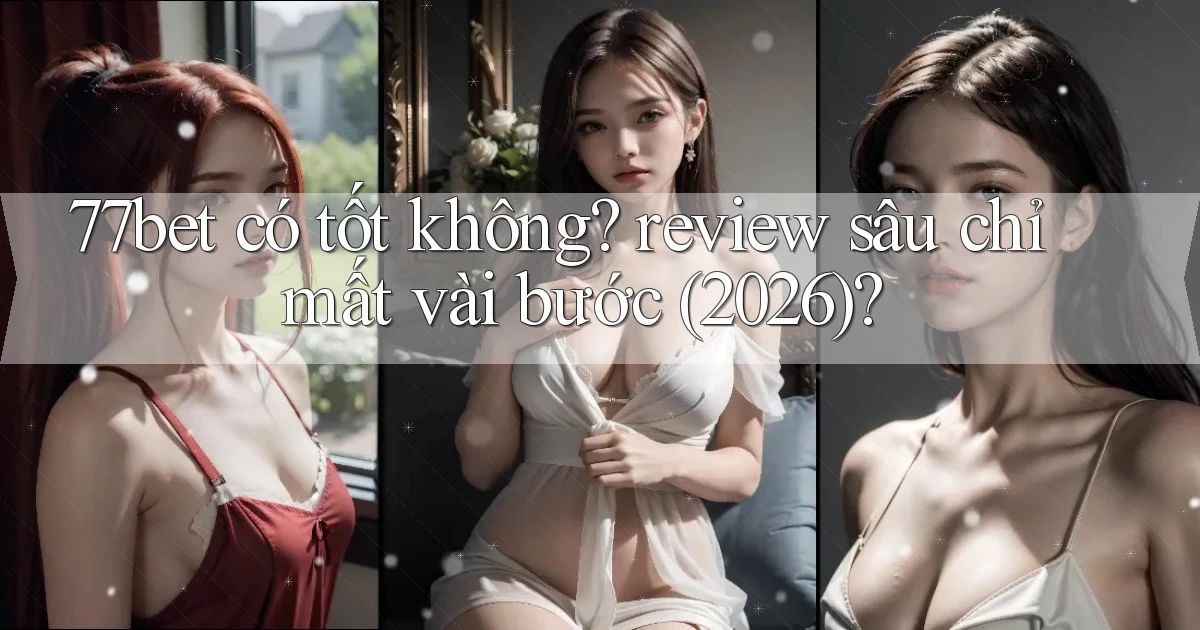 77bet có tốt không review sâu chỉ mất vài bước (2026)