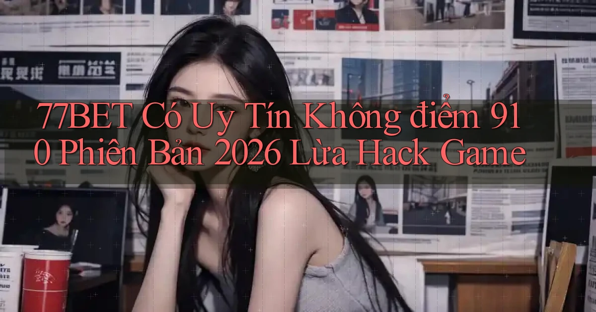 77bet có uy tín không điểm 910 phiên bản 2026 lừa hack game