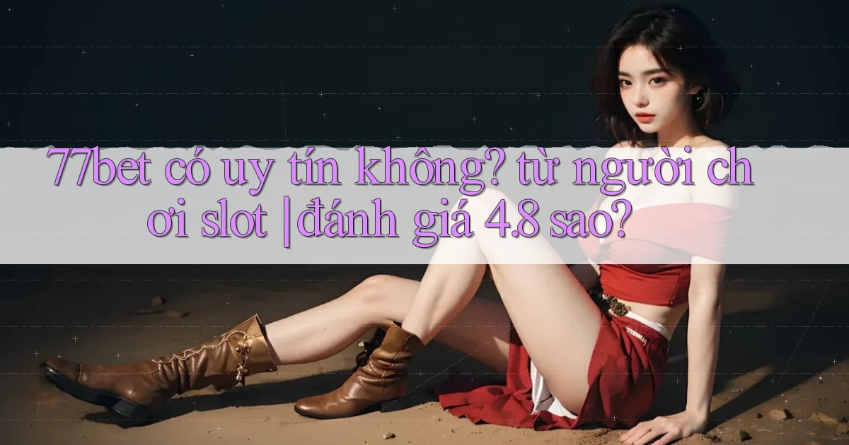 77bet có uy tín không từ người chơi slot đánh giá 4.8 sao
