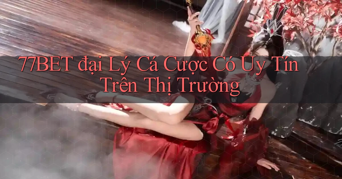77bet  đại lý cá cược có uy tín trên thị trường