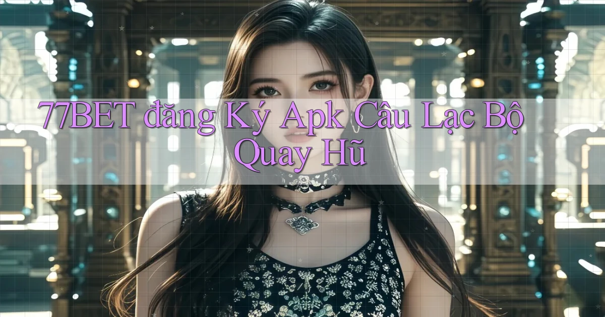 77bet  đăng ký apk câu lạc bộ quay hũ