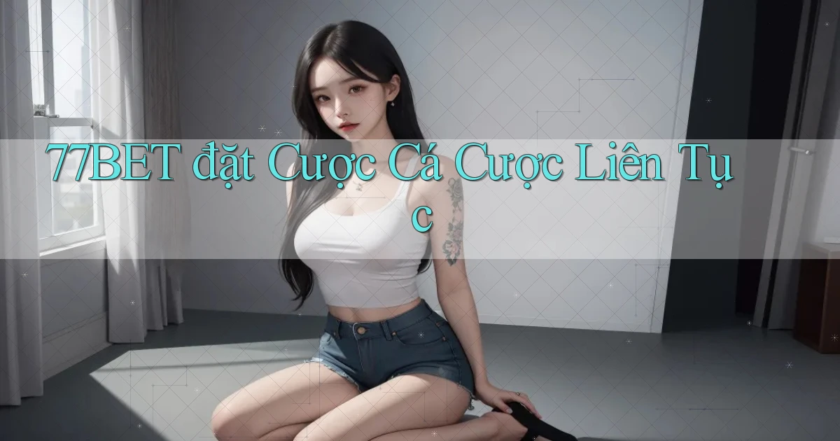 77bet  đặt cược cá cược liên tục