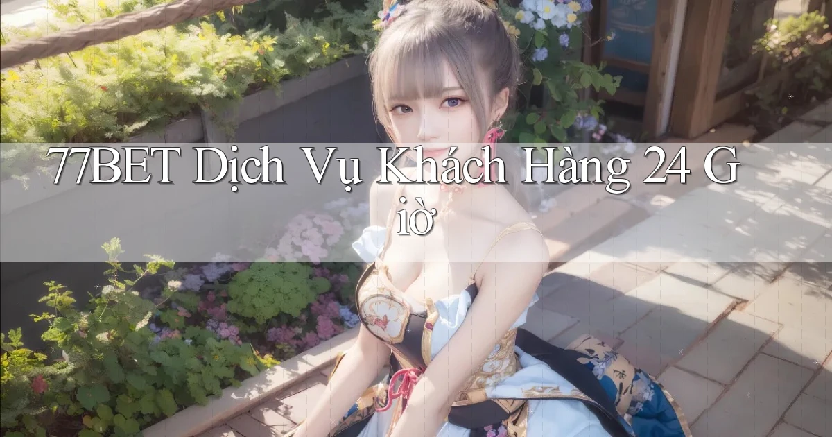 77bet Dịch vụ khách hàng 24 giờ