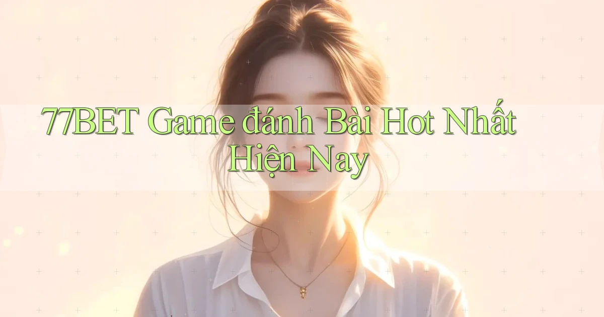 77bet  game đánh bài hot nhất hiện nay