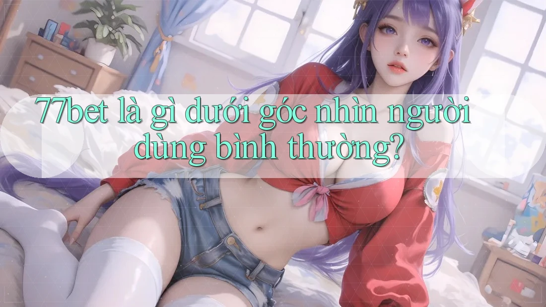 77bet là gì dưới góc nhìn người dùng bình thường?