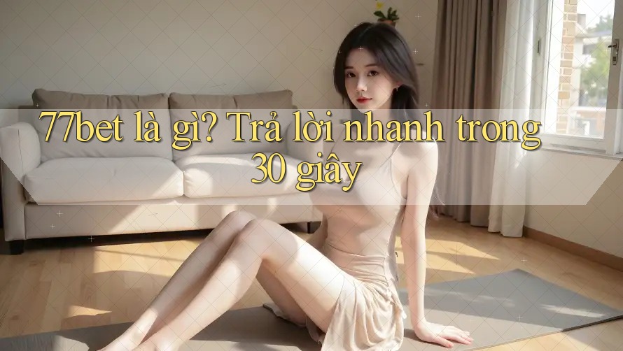 77bet là gì? Trả lời nhanh trong 30 giây
