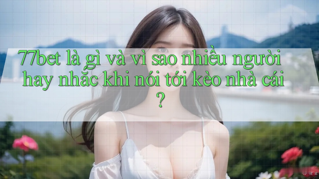 77bet là gì và vì sao nhiều người hay nhắc khi nói tới kèo nhà cái?