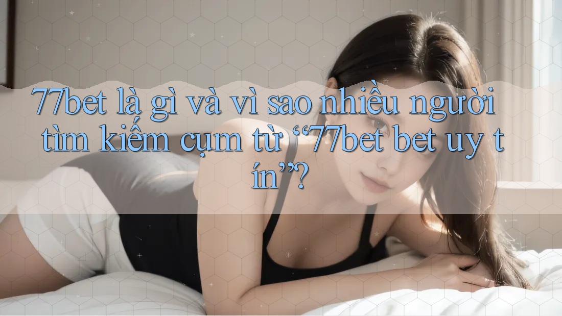 77bet là gì và vì sao nhiều người tìm kiếm cụm từ “77bet bet uy tín”?