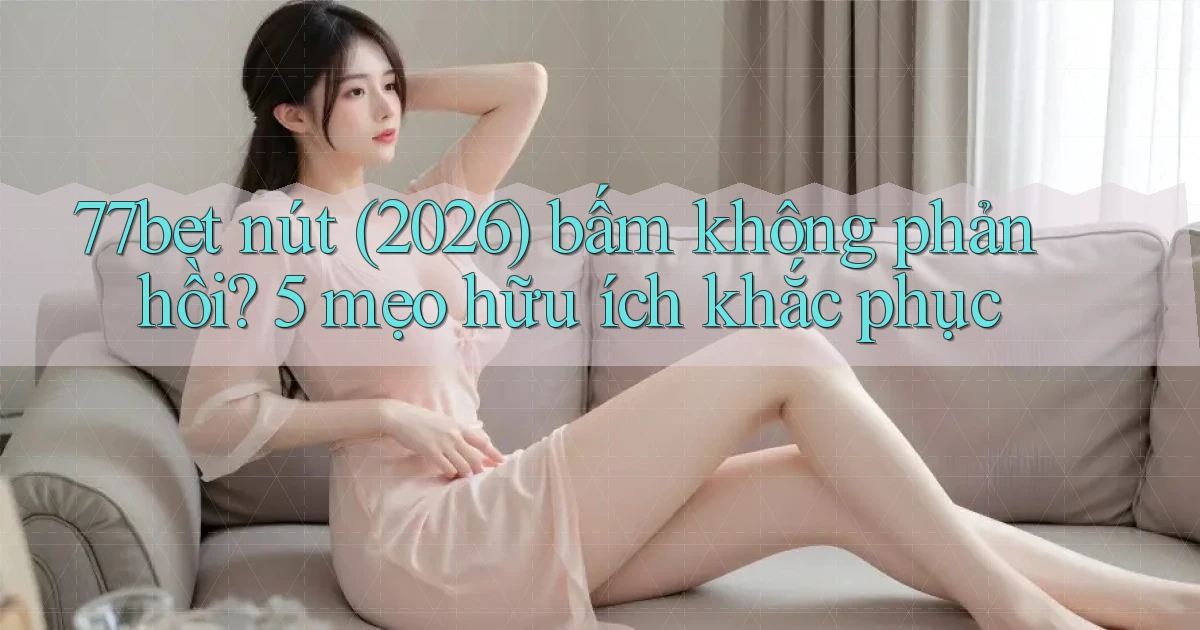 77bet nút (2026) bấm không phản hồi 5 mẹo hữu ích khắc phục