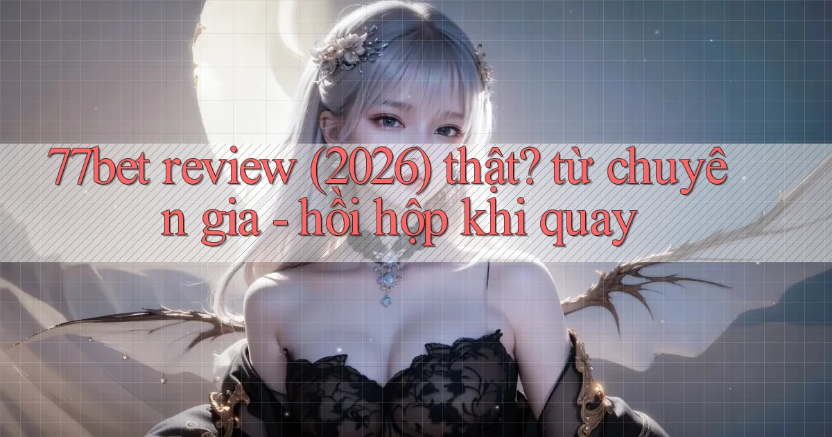 77bet review (2026) thật từ chuyên gia   hồi hộp khi quay