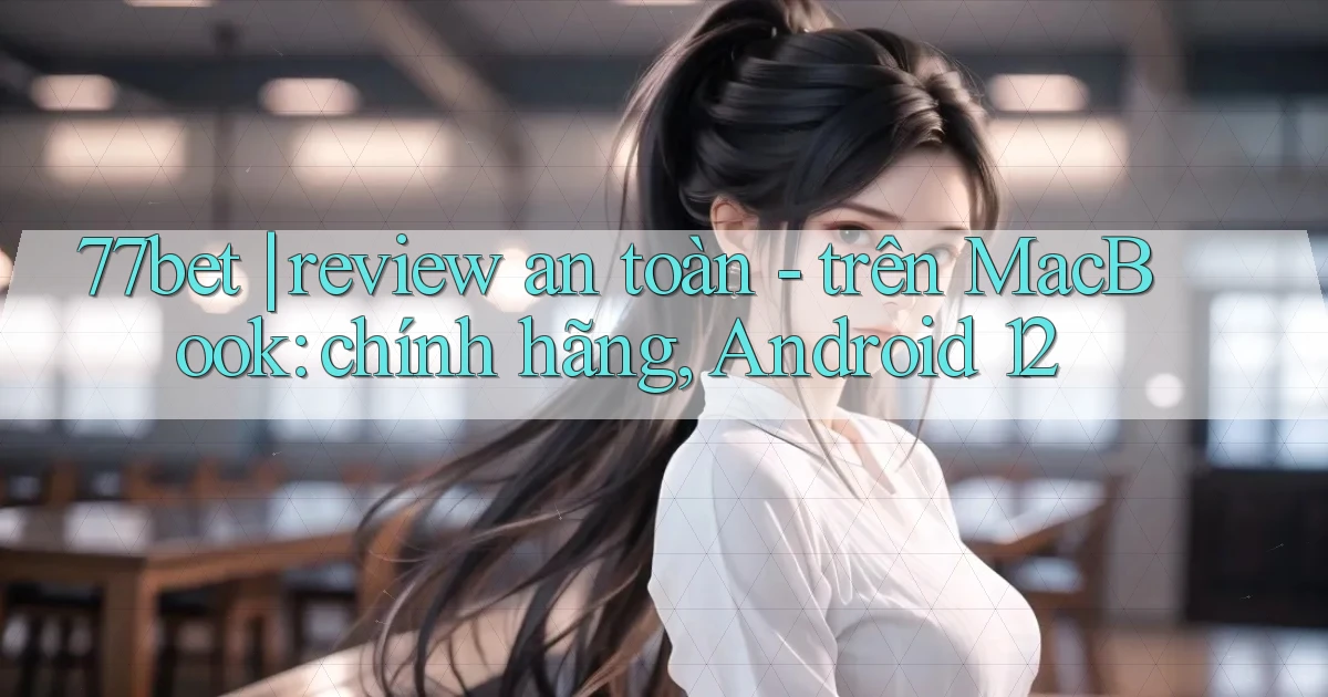 77bet review an toàn   trên MacBook chính hãng, Android 12