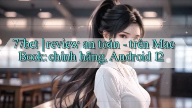 77bet review an toàn   trên MacBook chính hãng, Android 12