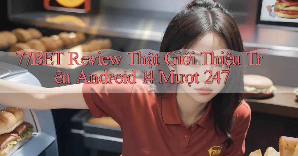 77bet review thật giới thiệu trên Android 14 mượt 247