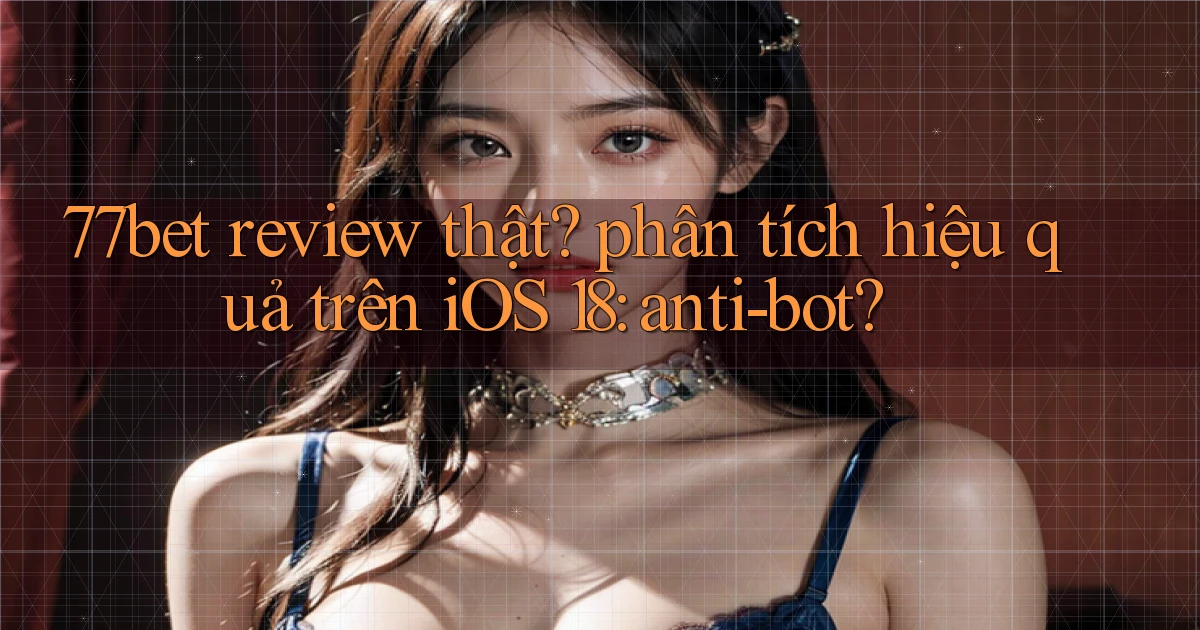 77bet review thật phân tích hiệu quả trên iOS 18 anti bot