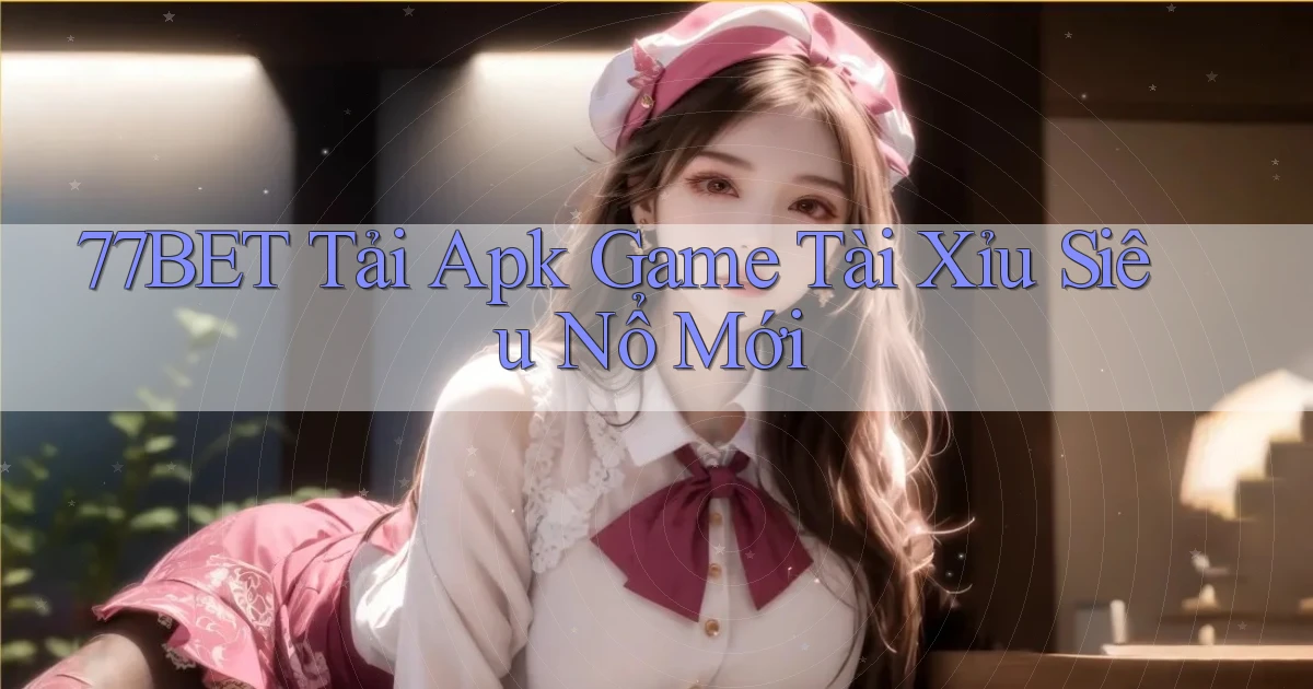 77bet  tải apk game tài xỉu siêu nổ mới