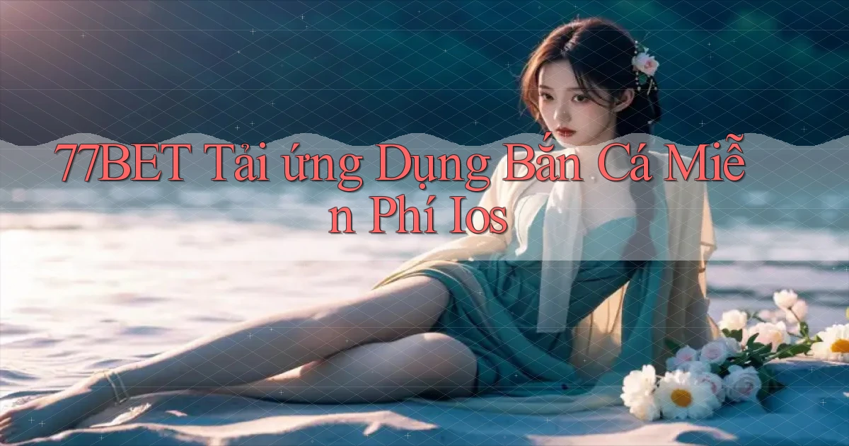 77bet  tải ứng dụng bắn cá miễn phí ios