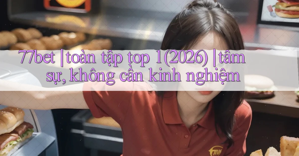 77bet toàn tập top 1 (2026) tâm sự, không cần kinh nghiệm