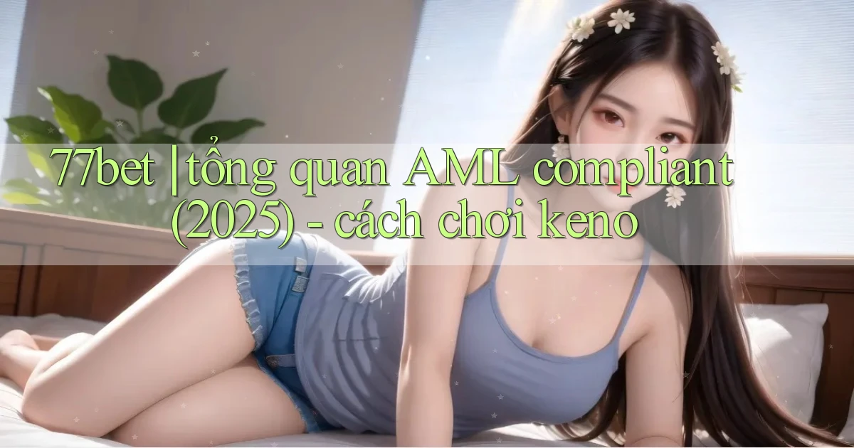 77bet tổng quan AML compliant (2025)   cách chơi keno