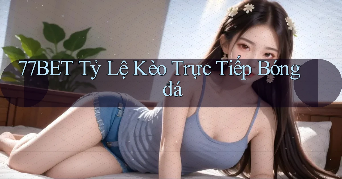 77bet  tỷ lệ kèo trực tiếp bóng đá