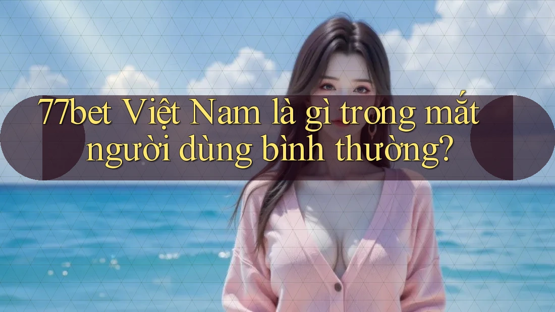 77bet Việt Nam là gì trong mắt người dùng bình thường?