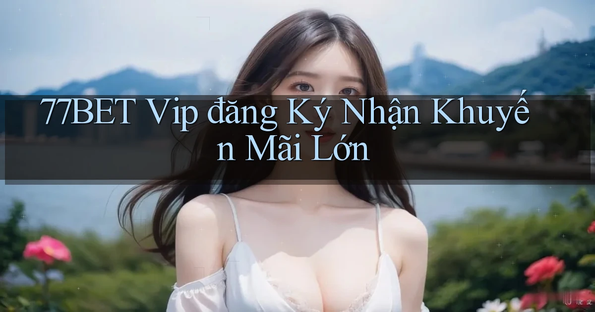 77bet  vip đăng ký nhận khuyến mãi lớn