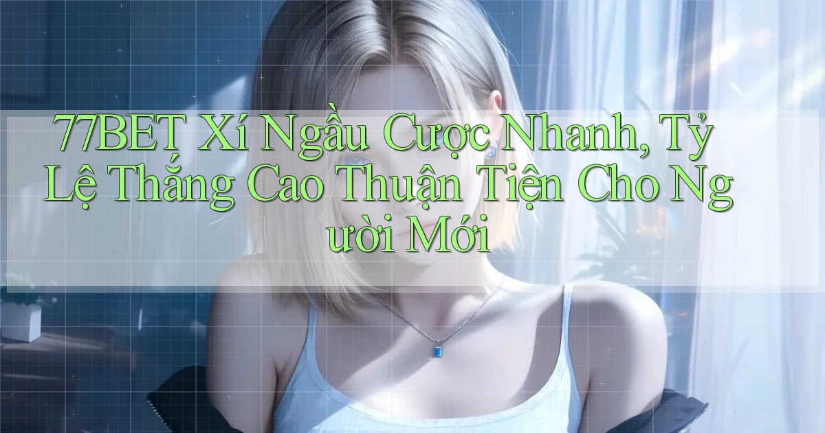 77bet  xí ngầu cược nhanh, tỷ lệ thắng cao thuận tiện cho người mới