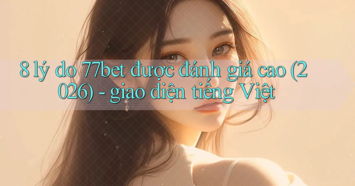 8 lý do 77bet được đánh giá cao (2026)   giao diện tiếng Việt