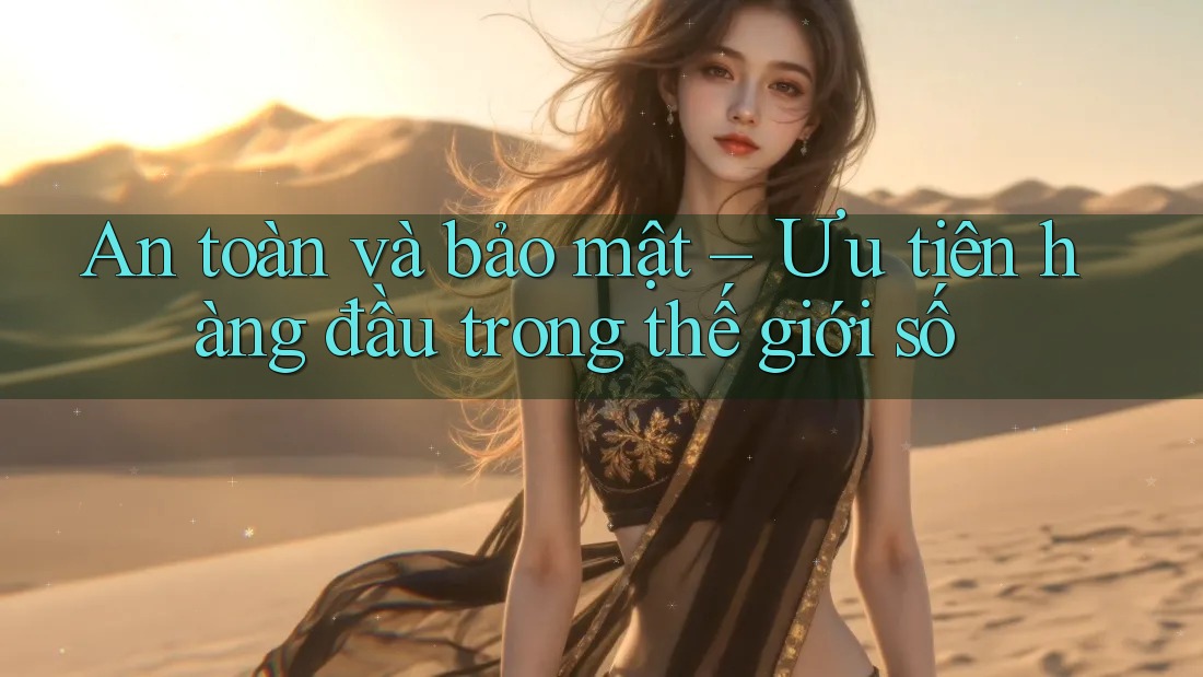 An toàn và bảo mật – Ưu tiên hàng đầu trong thế giới số