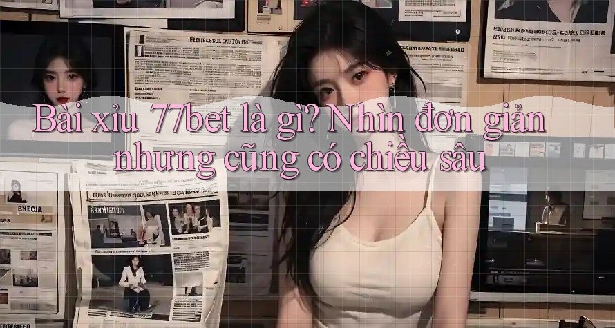 Bài xỉu 77bet là gì? Nhìn đơn giản nhưng cũng có chiều sâu