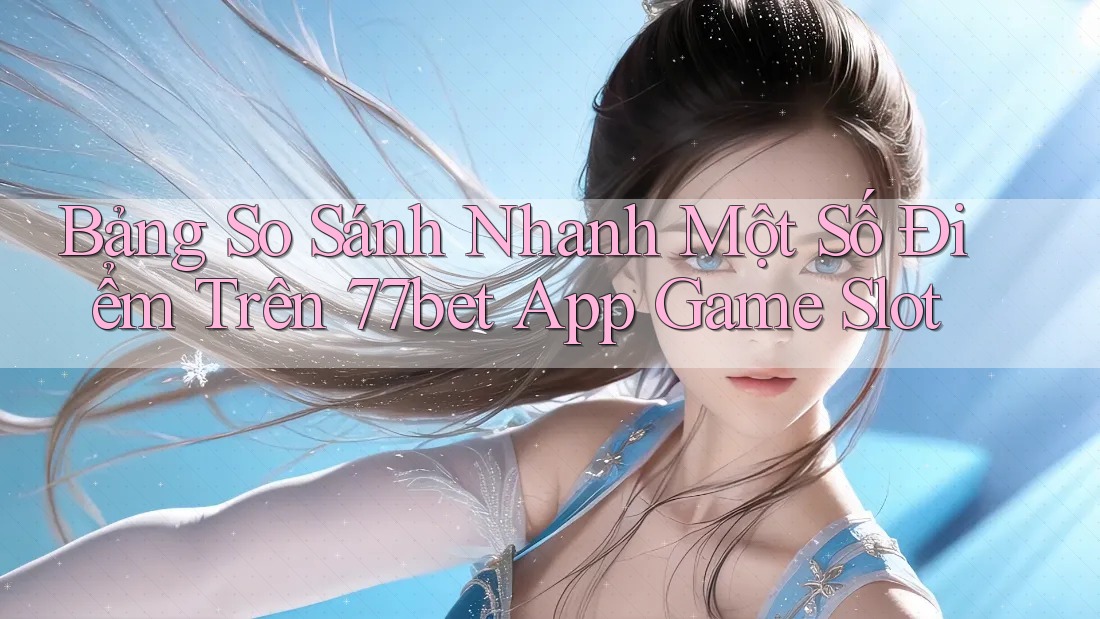 Bảng So Sánh Nhanh Một Số Điểm Trên 77bet App Game Slot
