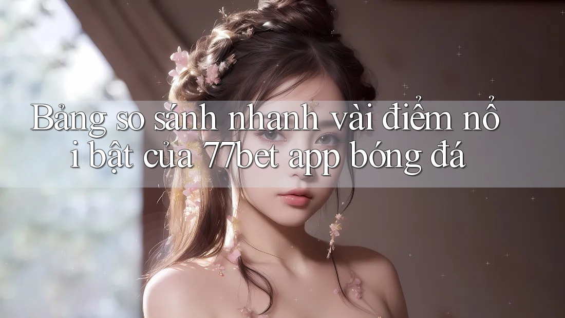 Bảng so sánh nhanh vài điểm nổi bật của 77bet app bóng đá