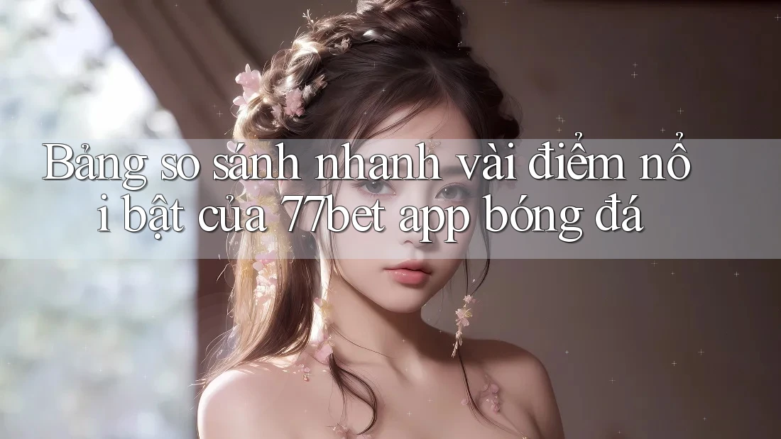 Bảng so sánh nhanh vài điểm nổi bật của 77bet app bóng đá