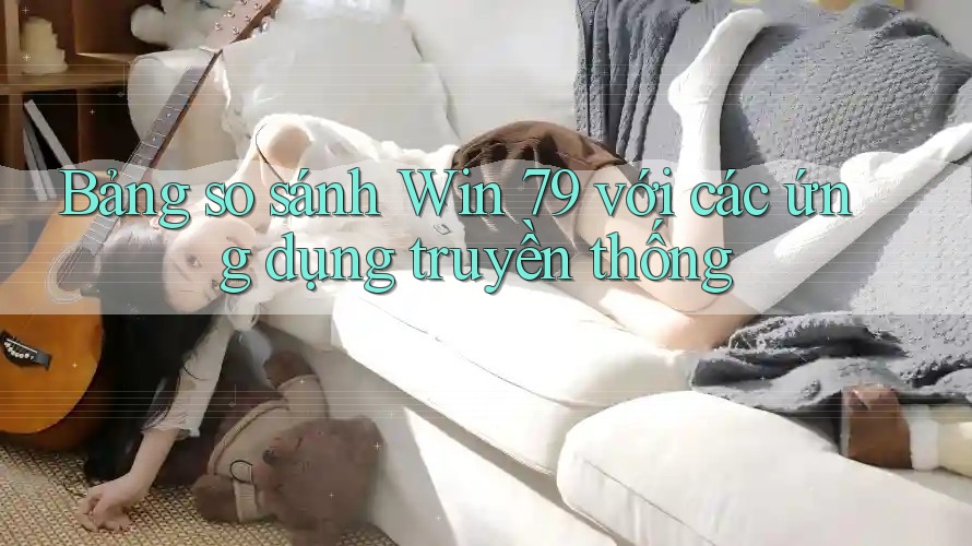 Bảng so sánh Win 79 với các ứng dụng truyền thống