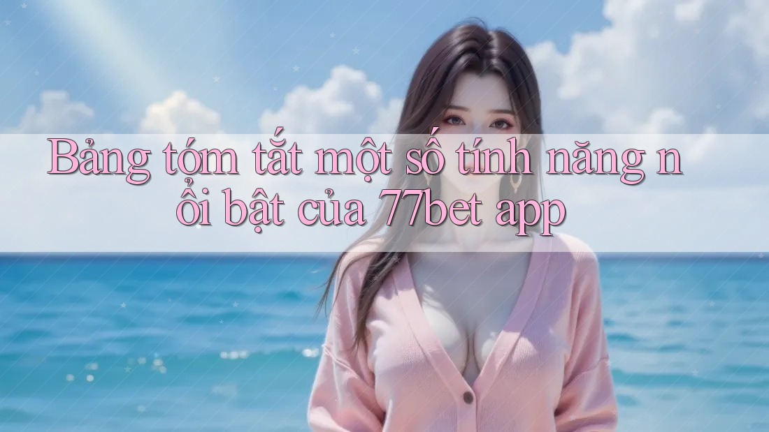 Bảng tóm tắt một số tính năng nổi bật của 77bet app