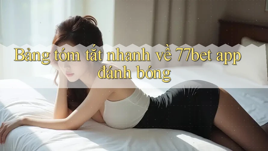 Bảng tóm tắt nhanh về 77bet app đánh bóng
