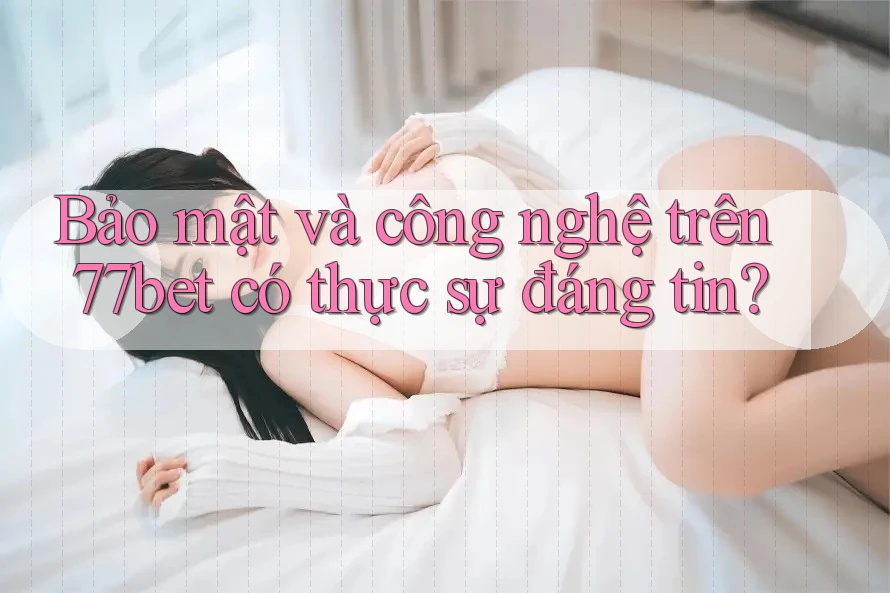 Bảo mật và công nghệ trên 77bet có thực sự đáng tin?