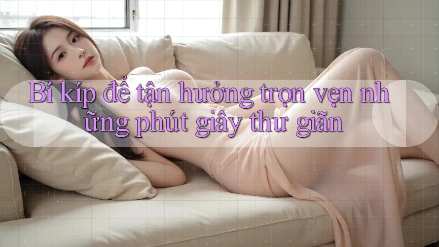 Bí kíp để tận hưởng trọn vẹn những phút giây thư giãn