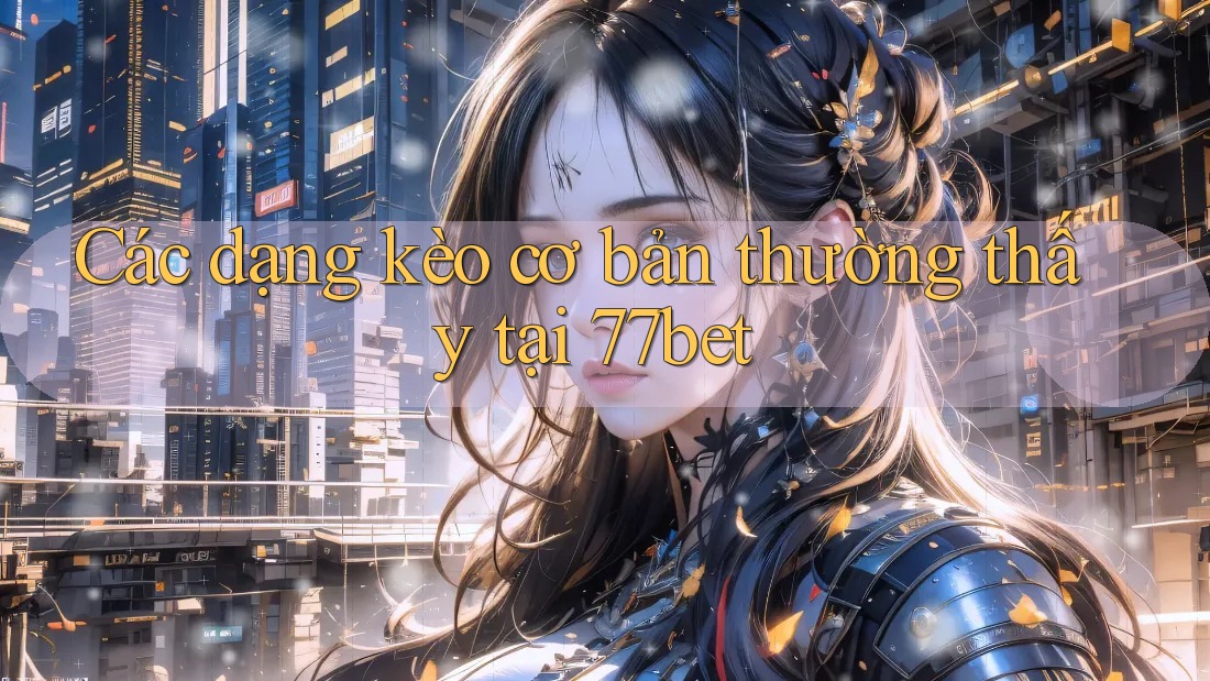Các dạng kèo cơ bản thường thấy tại 77bet